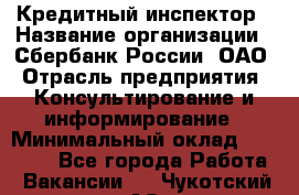 Кредитный инспектор › Название организации ­ Сбербанк России, ОАО › Отрасль предприятия ­ Консультирование и информирование › Минимальный оклад ­ 45 000 - Все города Работа » Вакансии   . Чукотский АО